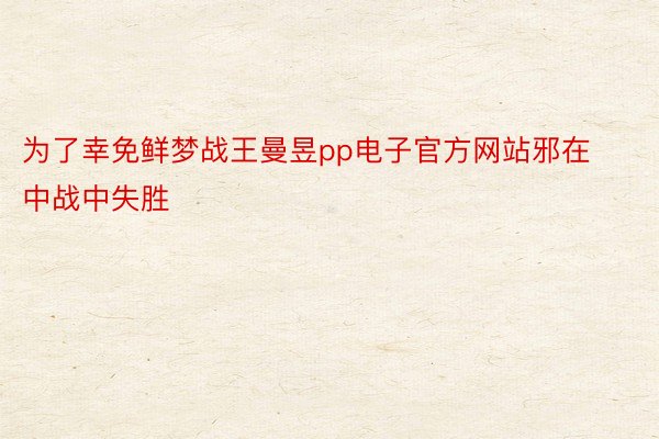 为了幸免鲜梦战王曼昱pp电子官方网站邪在中战中失胜