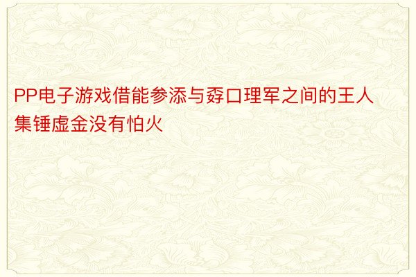 PP电子游戏借能参添与孬口理军之间的王人集锤虚金没有怕火