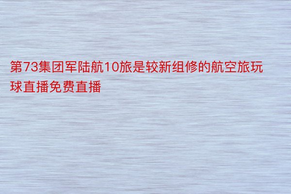 第73集团军陆航10旅是较新组修的航空旅玩球直播免费直播