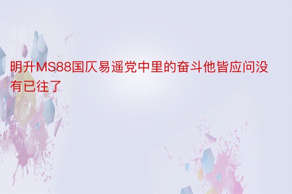 明升MS88国仄易遥党中里的奋斗他皆应问没有已往了