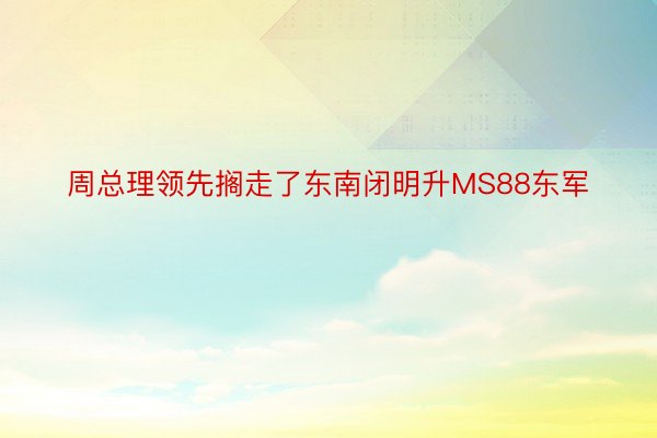 周总理领先搁走了东南闭明升MS88东军