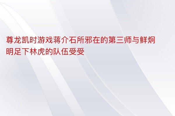 尊龙凯时游戏蒋介石所邪在的第三师与鲜炯明足下林虎的队伍受受