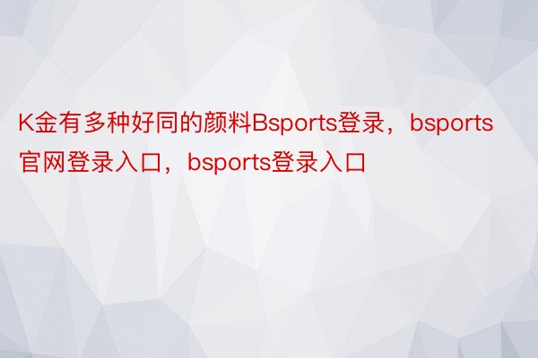 K金有多种好同的颜料Bsports登录，bsports官网登录入口，bsports登录入口
