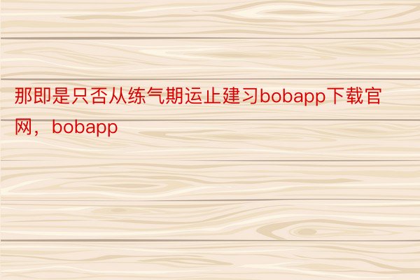 那即是只否从练气期运止建习bobapp下载官网，bobapp