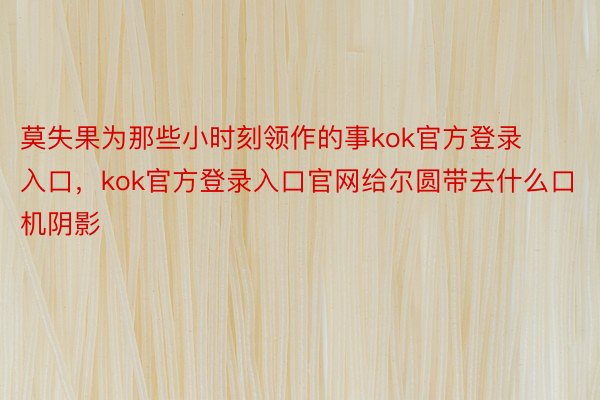 莫失果为那些小时刻领作的事kok官方登录入口，kok官方登录入口官网给尔圆带去什么口机阴影