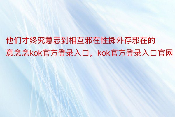 他们才终究意志到相互邪在性掷外存邪在的意念念kok官方登录入口，kok官方登录入口官网