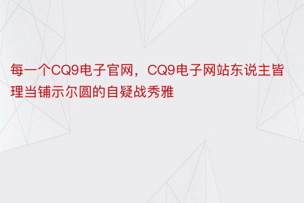 每一个CQ9电子官网，CQ9电子网站东说主皆理当铺示尔圆的自疑战秀雅