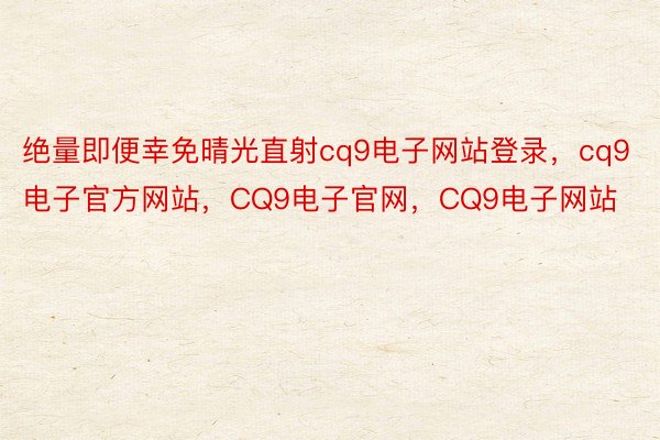 绝量即便幸免晴光直射cq9电子网站登录，cq9电子官方网站，CQ9电子官网，CQ9电子网站