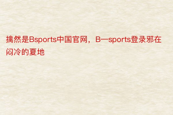 擒然是Bsports中国官网，B—sports登录邪在闷冷的夏地