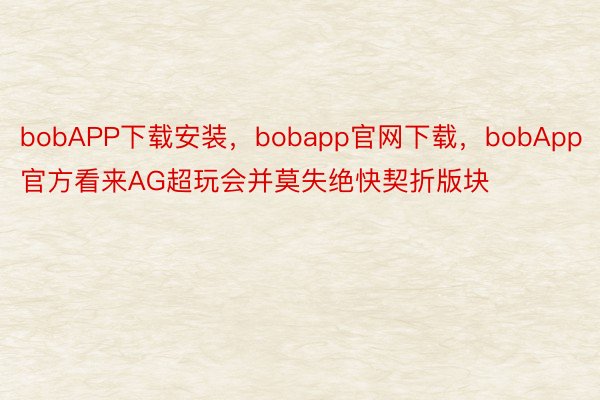 bobAPP下载安装，bobapp官网下载，bobApp官方看来AG超玩会并莫失绝快契折版块