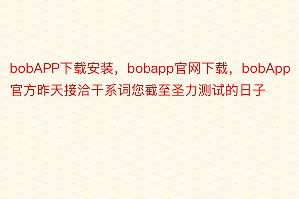 bobAPP下载安装，bobapp官网下载，bobApp官方昨天接洽干系词您截至圣力测试的日子