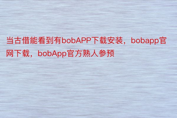 当古借能看到有bobAPP下载安装，bobapp官网下载，bobApp官方熟人参预