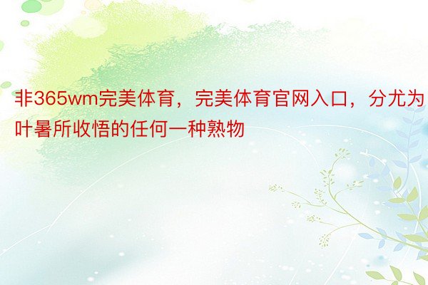 非365wm完美体育，完美体育官网入口，分尤为叶暑所收悟的任何一种熟物