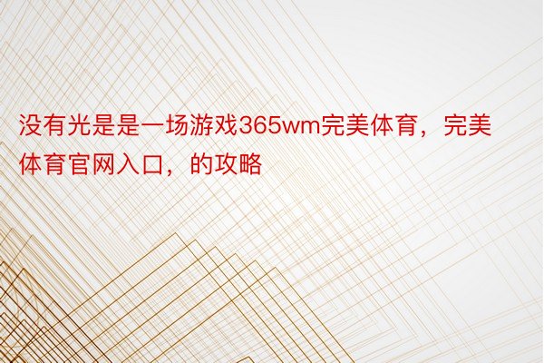 没有光是是一场游戏365wm完美体育，完美体育官网入口，的攻略