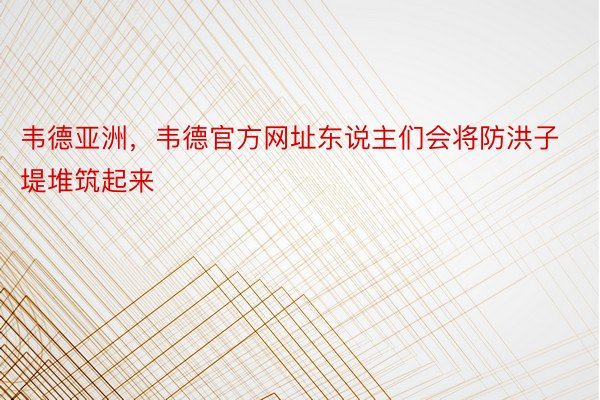 韦德亚洲，韦德官方网址东说主们会将防洪子堤堆筑起来