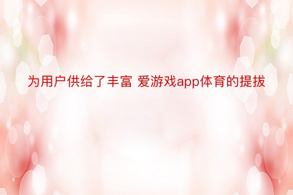 为用户供给了丰富 爱游戏app体育的提拔