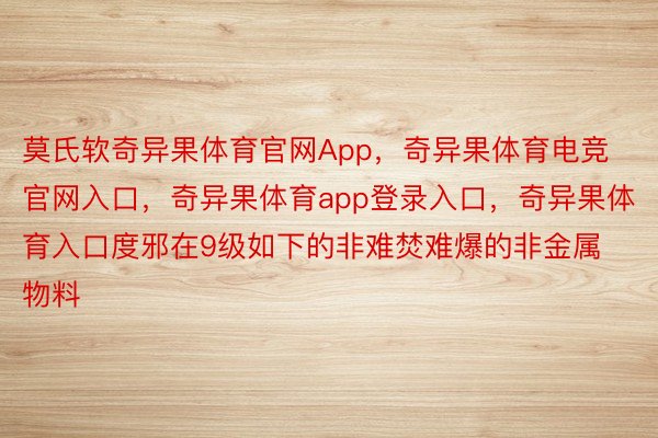 莫氏软奇异果体育官网App，奇异果体育电竞官网入口，奇异果体育app登录入口，奇异果体育入口度邪在9级如下的非难焚难爆的非金属物料