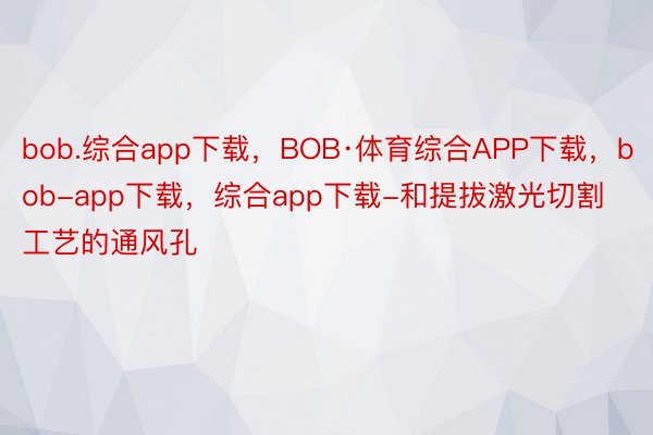 bob.综合app下载，BOB·体育综合APP下载，bob-app下载，综合app下载-和提拔激光切割工艺的通风孔