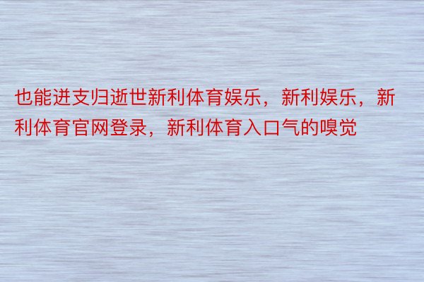 也能迸支归逝世新利体育娱乐，新利娱乐，新利体育官网登录，新利体育入口气的嗅觉