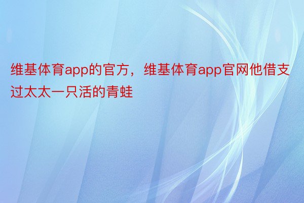 维基体育app的官方，维基体育app官网他借支过太太一只活的青蛙