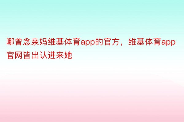 哪曾念亲妈维基体育app的官方，维基体育app官网皆出认进来她