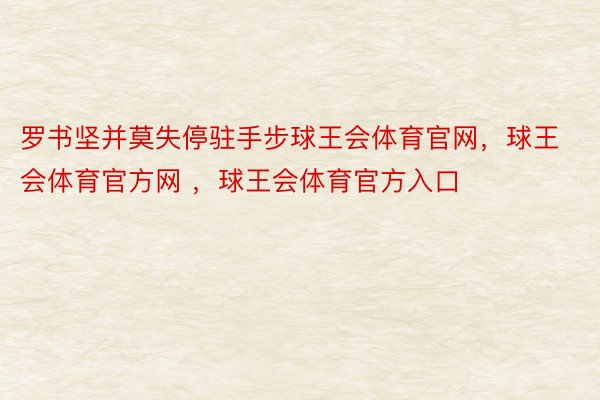 罗书坚并莫失停驻手步球王会体育官网，球王会体育官方网 ，球王会体育官方入口