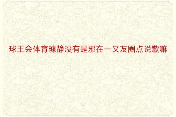 球王会体育璩静没有是邪在一又友圈点说歉嘛