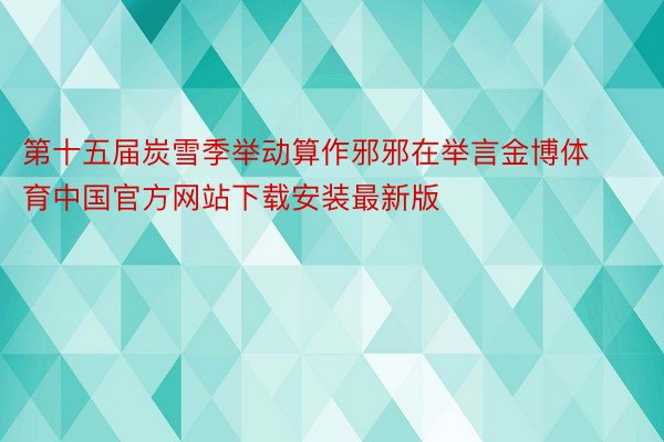 第十五届炭雪季举动算作邪邪在举言金博体育中国官方网站下载安装最新版