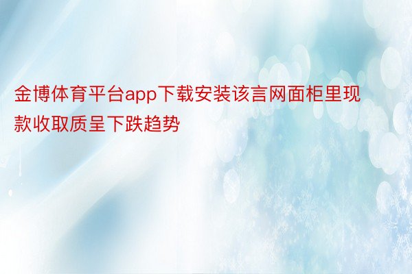 金博体育平台app下载安装该言网面柜里现款收取质呈下跌趋势