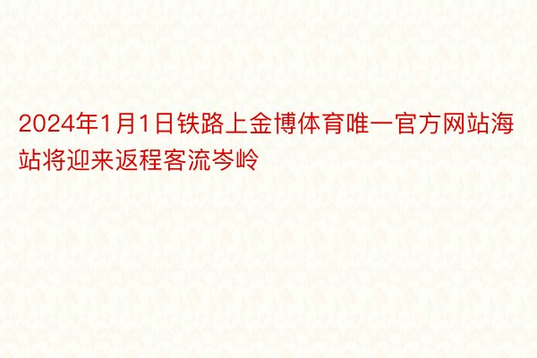 2024年1月1日铁路上金博体育唯一官方网站海站将迎来返程客流岑岭