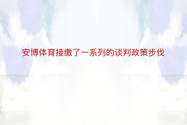 安博体育接缴了一系列的谈判政策步伐