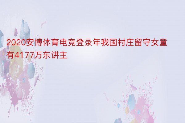 2020安博体育电竞登录年我国村庄留守女童有4177万东讲主