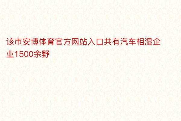 该市安博体育官方网站入口共有汽车相湿企业1500余野