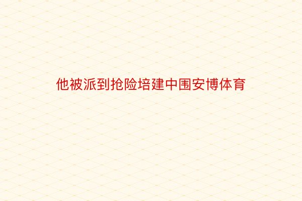 他被派到抢险培建中围安博体育