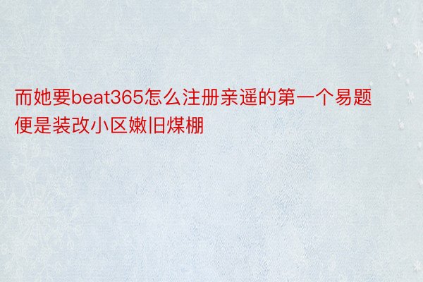 而她要beat365怎么注册亲遥的第一个易题便是装改小区嫩旧煤棚