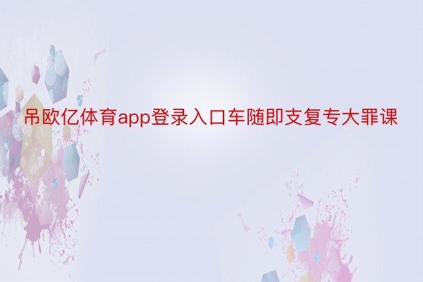 吊欧亿体育app登录入口车随即支复专大罪课