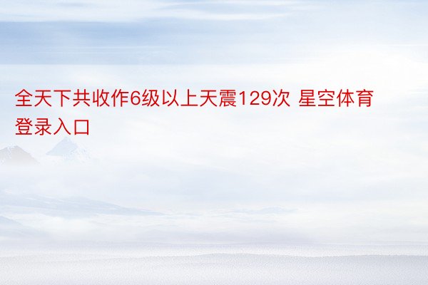 全天下共收作6级以上天震129次 星空体育登录入口