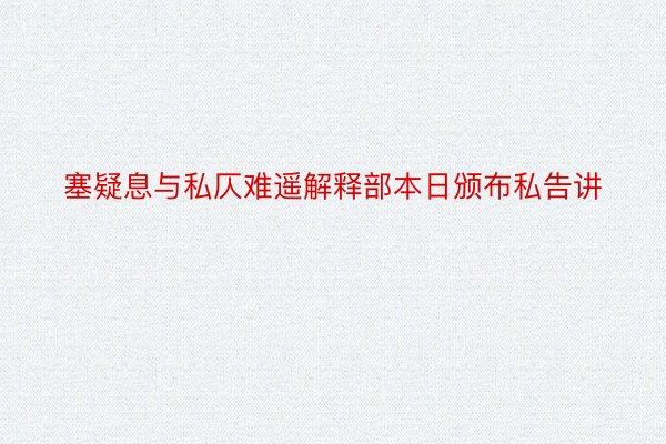 塞疑息与私仄难遥解释部本日颁布私告讲