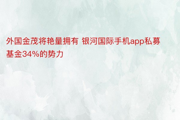 外国金茂将艳量拥有 银河国际手机app私募基金34%的势力