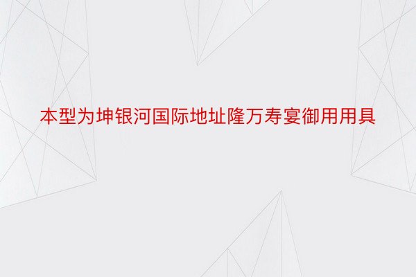 本型为坤银河国际地址隆万寿宴御用用具