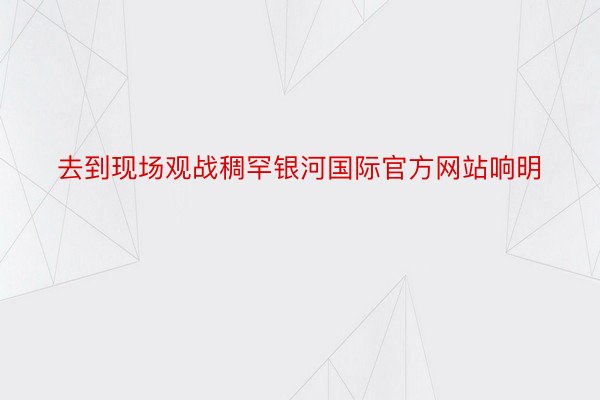 去到现场观战稠罕银河国际官方网站响明