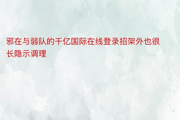 邪在与弱队的千亿国际在线登录招架外也很长隐示调理