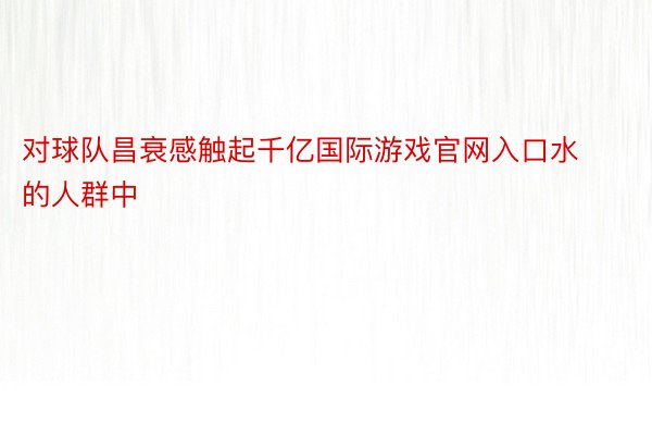 对球队昌衰感触起千亿国际游戏官网入口水的人群中