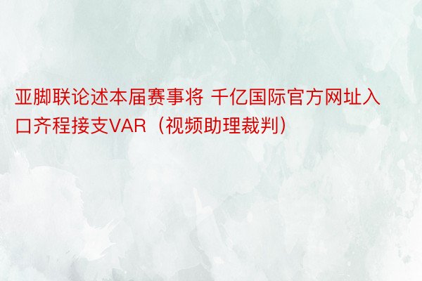 亚脚联论述本届赛事将 千亿国际官方网址入口齐程接支VAR（视频助理裁判）