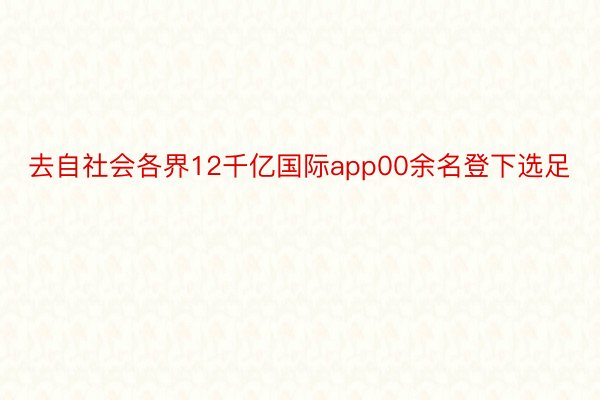 去自社会各界12千亿国际app00余名登下选足