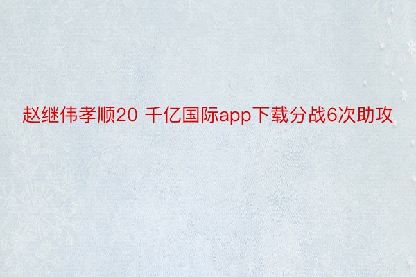 赵继伟孝顺20 千亿国际app下载分战6次助攻