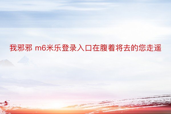 我邪邪 m6米乐登录入口在腹着将去的您走遥