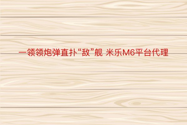 一领领炮弹直扑“敌”舰 米乐M6平台代理