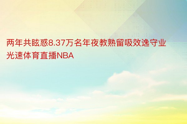 两年共眩惑8.37万名年夜教熟留吸效逸守业光速体育直播NBA