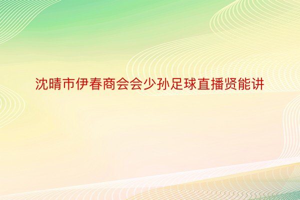 沈晴市伊春商会会少孙足球直播贤能讲